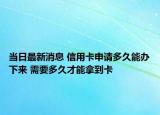 當(dāng)日最新消息 信用卡申請(qǐng)多久能辦下來(lái) 需要多久才能拿到卡