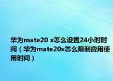 華為mate20 x怎么設(shè)置24小時時間（華為mate20x怎么限制應(yīng)用使用時間）