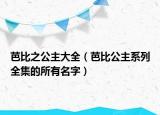 芭比之公主大全（芭比公主系列全集的所有名字）