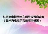 紅米充電提示音在哪里設(shè)置自定義（紅米充電提示音在哪里設(shè)置）