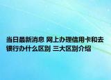 當(dāng)日最新消息 網(wǎng)上辦理信用卡和去銀行辦什么區(qū)別 三大區(qū)別介紹