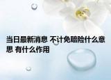 當日最新消息 不計免賠險什么意思 有什么作用