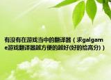 有沒有在游戲當中的翻譯器（求galgame游戲翻譯器越方便的越好(好的給高分)）