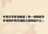 樸有天李多海韓劇（有一部韓劇李多海和樸有天演的大結局是什么）