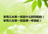 家有兒女第一部是什么時間拍的（家有兒女第一部是哪一年拍的）