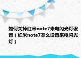 如何關(guān)掉紅米note7來(lái)電閃光燈設(shè)置（紅米note7怎么設(shè)置來(lái)電閃光燈）