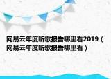 網(wǎng)易云年度聽歌報(bào)告哪里看2019（網(wǎng)易云年度聽歌報(bào)告哪里看）