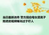 當日最新消息 警方回應(yīng)母女遭男子拖進房視頻曝光過于嚇人