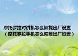 摩托羅拉對講機怎么恢復(fù)出廠設(shè)置（摩托羅拉手機怎么恢復(fù)出廠設(shè)置）