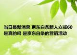 當(dāng)日最新消息 京東白條新人立減60是真的嗎 是京東白條的營(yíng)銷活動(dòng)