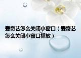 愛奇藝怎么關(guān)閉小窗口（愛奇藝怎么關(guān)閉小窗口播放）