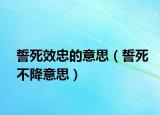 誓死效忠的意思（誓死不降意思）