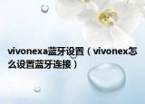 vivonexa藍(lán)牙設(shè)置（vivonex怎么設(shè)置藍(lán)牙連接）