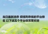 當(dāng)日最新消息 借錢利息低的平臺(tái)排名 以下這五個(gè)平臺(tái)非常受歡迎