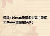 榮耀x10max重量多少克（榮耀x10max重量是多少）