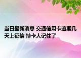 當(dāng)日最新消息 交通信用卡逾期幾天上征信 持卡人記住了