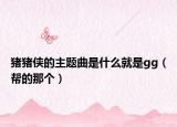 豬豬俠的主題曲是什么就是gg（幫的那個(gè)）