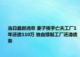 當(dāng)日最新消息 妻子接手亡夫工廠1年還債110萬 獨(dú)自撐起工廠還清債務(wù)