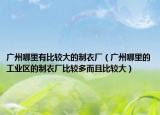 廣州哪里有比較大的制衣廠（廣州哪里的工業(yè)區(qū)的制衣廠比較多而且比較大）