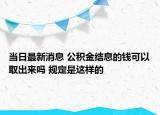 當(dāng)日最新消息 公積金結(jié)息的錢可以取出來嗎 規(guī)定是這樣的