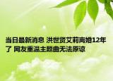 當日最新消息 洪世賢艾莉離婚12年了 網(wǎng)友重溫主題曲無法原諒