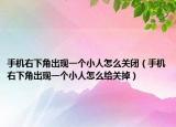 手機右下角出現(xiàn)一個小人怎么關(guān)閉（手機右下角出現(xiàn)一個小人怎么給關(guān)掉）