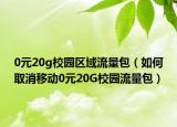 0元20g校園區(qū)域流量包（如何取消移動0元20G校園流量包）