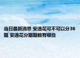 當(dāng)日最新消息 安逸花可不可以分36期 安逸花分期期數(shù)有哪些