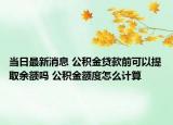 當日最新消息 公積金貸款前可以提取余額嗎 公積金額度怎么計算
