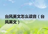 臺風(fēng)英文怎么讀音（臺風(fēng)英文）