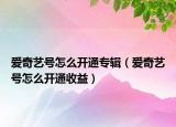 愛奇藝號(hào)怎么開通專輯（愛奇藝號(hào)怎么開通收益）