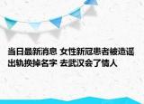 當(dāng)日最新消息 女性新冠患者被造謠出軌換掉名字 去武漢會(huì)了情人