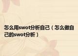 怎么用swot分析自己（怎么做自己的swot分析）