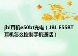 jbl耳機(jī)e50bt充電（JBL E55BT耳機(jī)怎么控制手機(jī)通話）