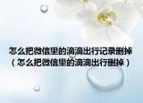 怎么把微信里的滴滴出行記錄刪掉（怎么把微信里的滴滴出行刪掉）