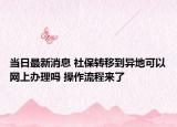當(dāng)日最新消息 社保轉(zhuǎn)移到異地可以網(wǎng)上辦理嗎 操作流程來了
