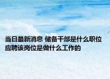 當(dāng)日最新消息 儲(chǔ)備干部是什么職位 應(yīng)聘該崗位是做什么工作的