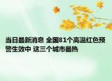 當日最新消息 全國81個高溫紅色預(yù)警生效中 這三個城市最熱