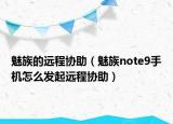 魅族的遠程協(xié)助（魅族note9手機怎么發(fā)起遠程協(xié)助）
