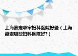 上海嘉定哪家婦科醫(yī)院好些（上海嘉定哪些婦科醫(yī)院好?）