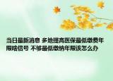 當(dāng)日最新消息 多地提高醫(yī)保最低繳費(fèi)年限啥信號(hào) 不夠最低繳納年限該怎么辦