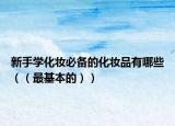 新手學化妝必備的化妝品有哪些（（最基本的））