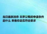 當日最新消息 北京公租房申請條件是什么 來看你是否符合要求