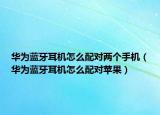 華為藍(lán)牙耳機(jī)怎么配對(duì)兩個(gè)手機(jī)（華為藍(lán)牙耳機(jī)怎么配對(duì)蘋果）