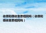 依偎和偎依意思相同嗎（依偎和偎依意思相同嗎）