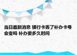 當日最新消息 銀行卡丟了補辦卡號會變嗎 補辦要多久時間