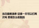 當日最新消息 征信一天可以打兩次嗎 費用怎么收取的
