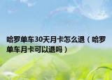 哈羅單車30天月卡怎么退（哈羅單車月卡可以退嗎）