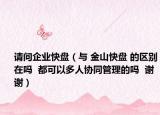 請問企業(yè)快盤（與 金山快盤 的區(qū)別在嗎  都可以多人協(xié)同管理的嗎  謝謝）