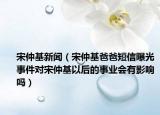 宋仲基新聞（宋仲基爸爸短信曝光事件對宋仲基以后的事業(yè)會有影響嗎）